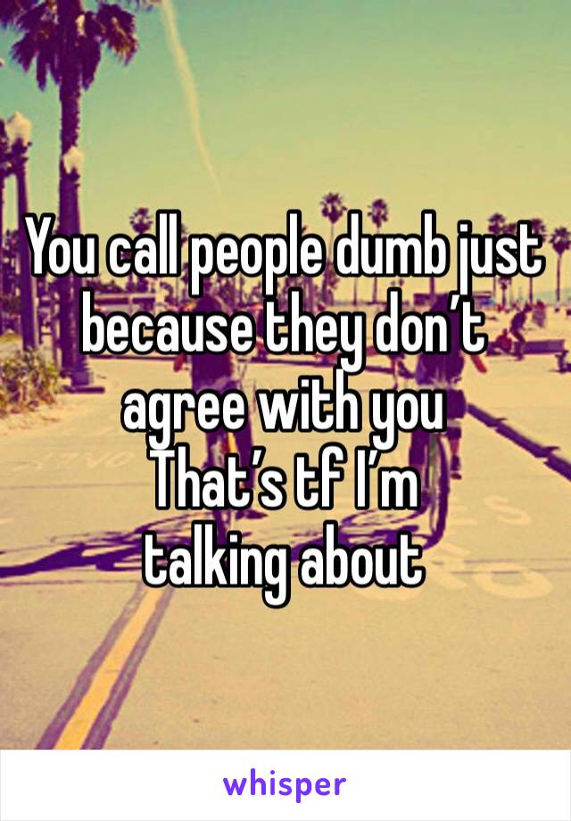 You call people dumb just because they don’t agree with you
That’s tf I’m talking about