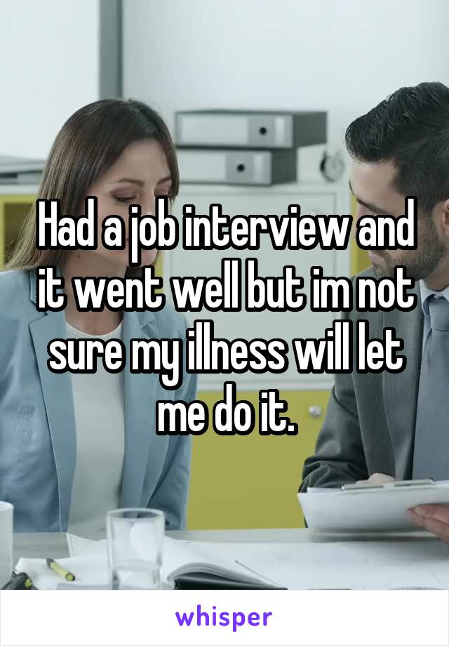 Had a job interview and it went well but im not sure my illness will let me do it.