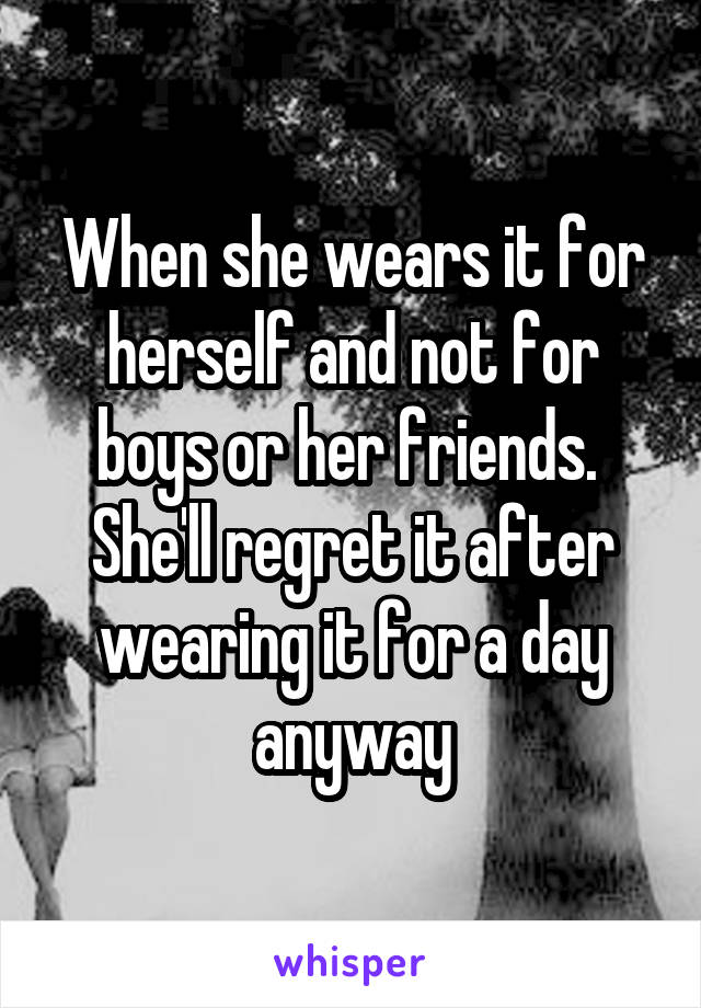 When she wears it for herself and not for boys or her friends. 
She'll regret it after wearing it for a day anyway