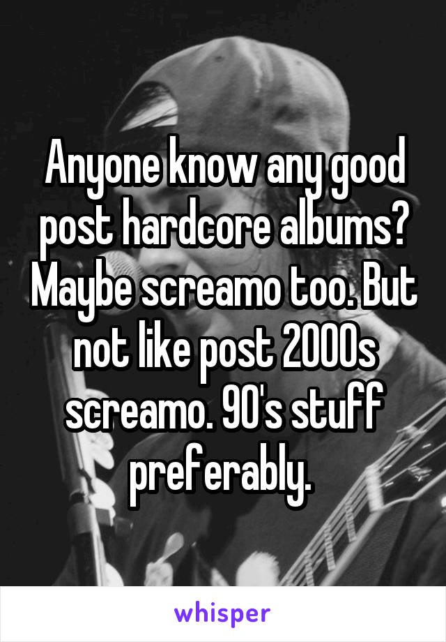Anyone know any good post hardcore albums? Maybe screamo too. But not like post 2000s screamo. 90's stuff preferably. 