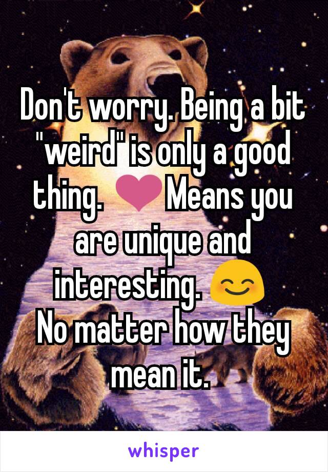 Don't worry. Being a bit "weird" is only a good thing. ❤Means you are unique and interesting. 😊 
No matter how they mean it. 