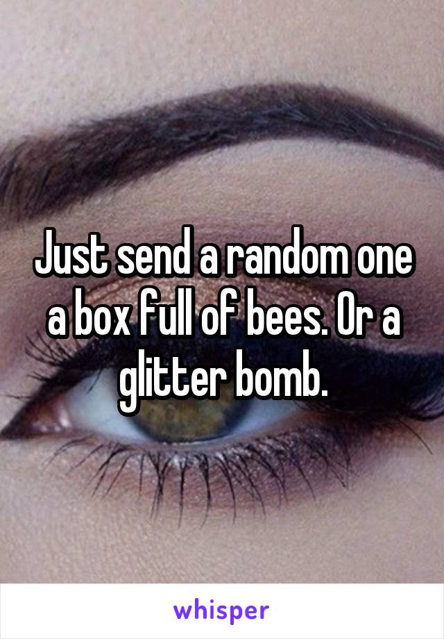 Just send a random one a box full of bees. Or a glitter bomb.