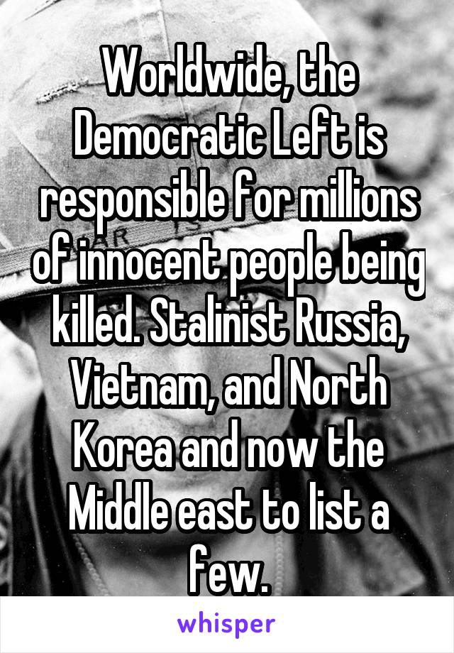 Worldwide, the Democratic Left is responsible for millions of innocent people being killed. Stalinist Russia, Vietnam, and North Korea and now the Middle east to list a few.