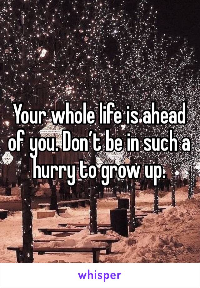 Your whole life is ahead of you. Don’t be in such a hurry to grow up.
