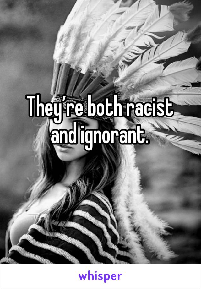 They’re both racist and ignorant.