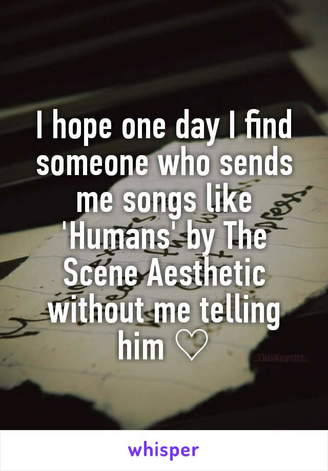 I hope one day I find someone who sends me songs like 'Humans' by The Scene Aesthetic without me telling him ♡