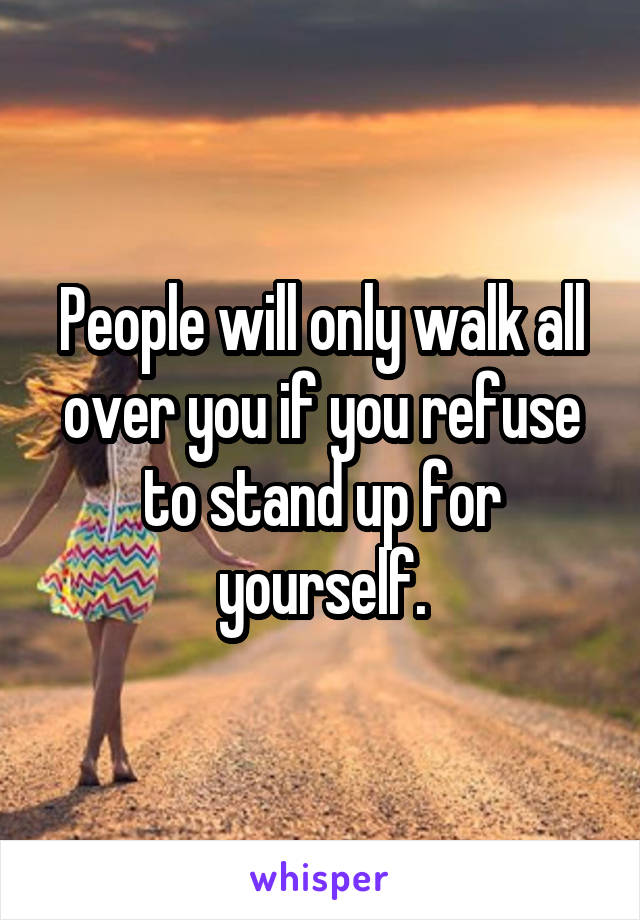 People will only walk all over you if you refuse to stand up for yourself.