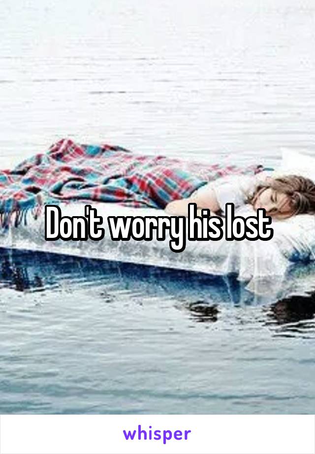 Don't worry his lost