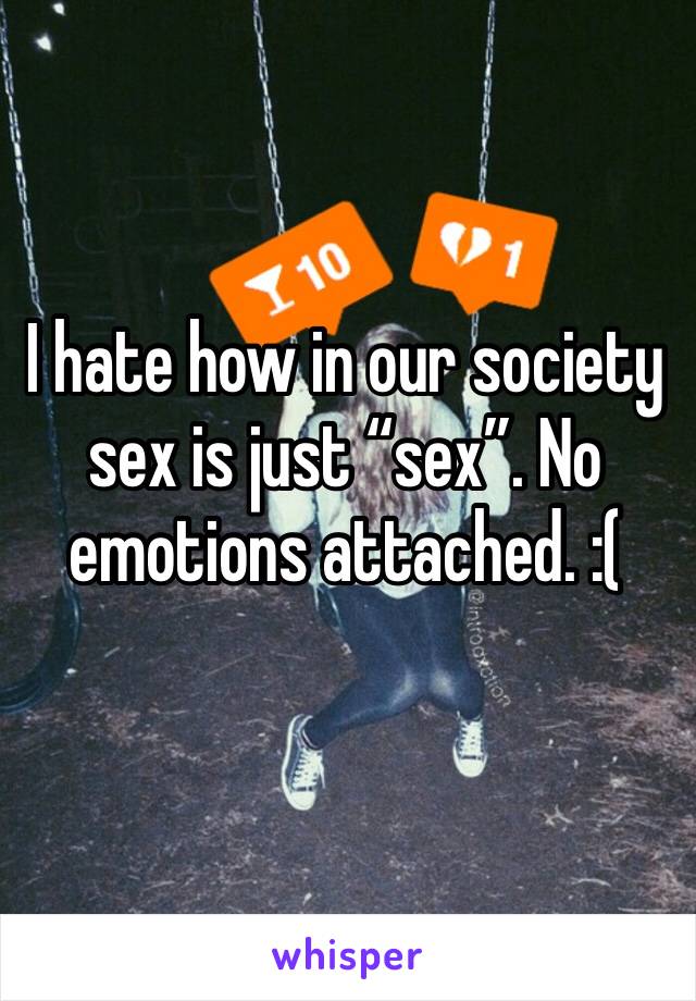 I hate how in our society sex is just “sex”. No emotions attached. :(