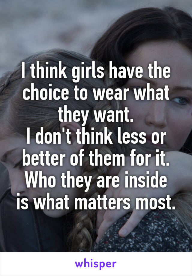 I think girls have the choice to wear what they want.
I don't think less or better of them for it.
Who they are inside is what matters most.