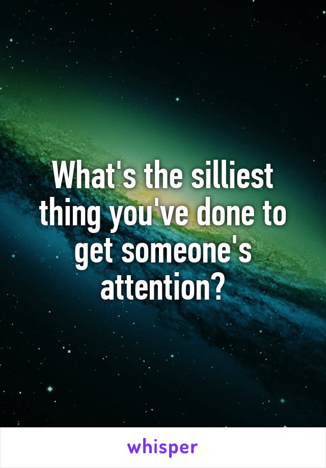 What's the silliest thing you've done to get someone's attention?