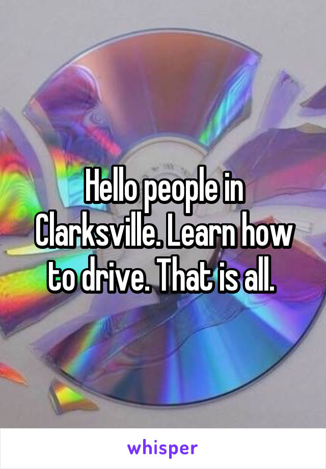Hello people in Clarksville. Learn how to drive. That is all. 