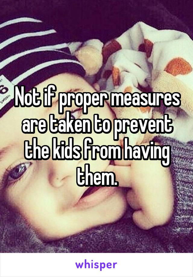 Not if proper measures are taken to prevent the kids from having them.