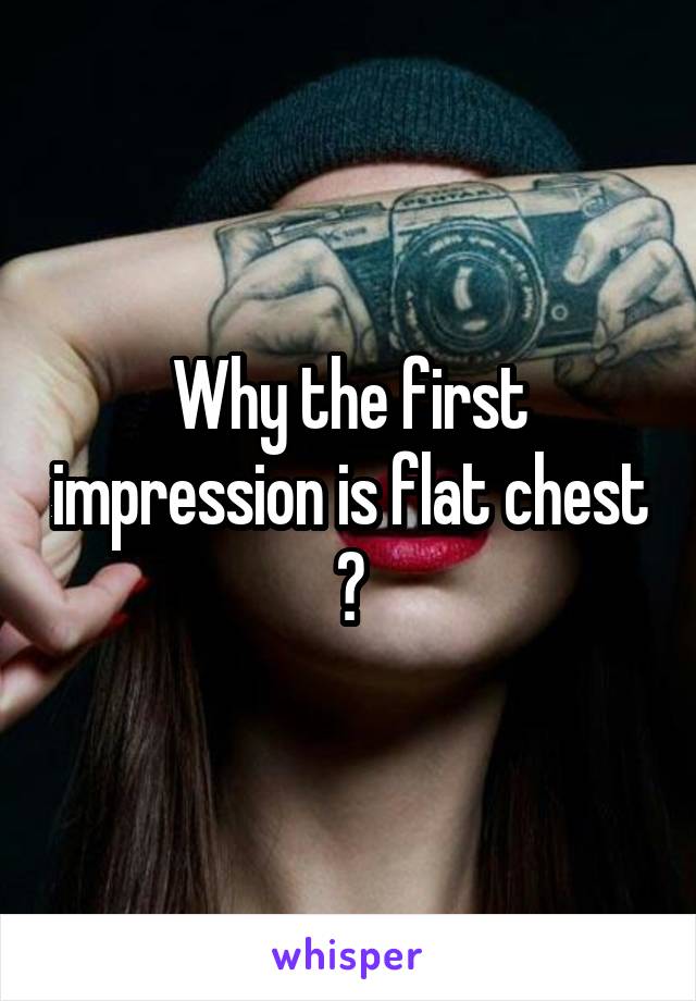 Why the first impression is flat chest ?