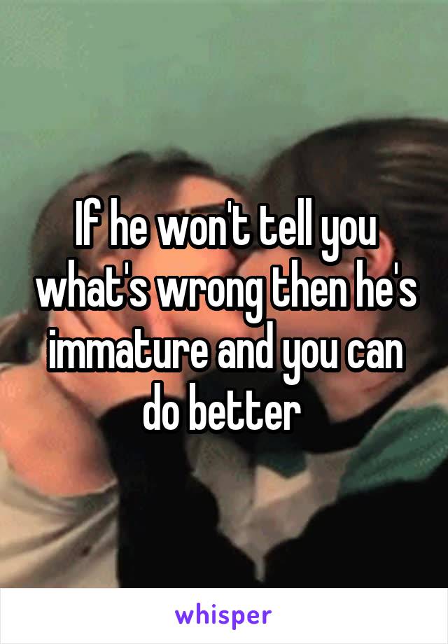 If he won't tell you what's wrong then he's immature and you can do better 