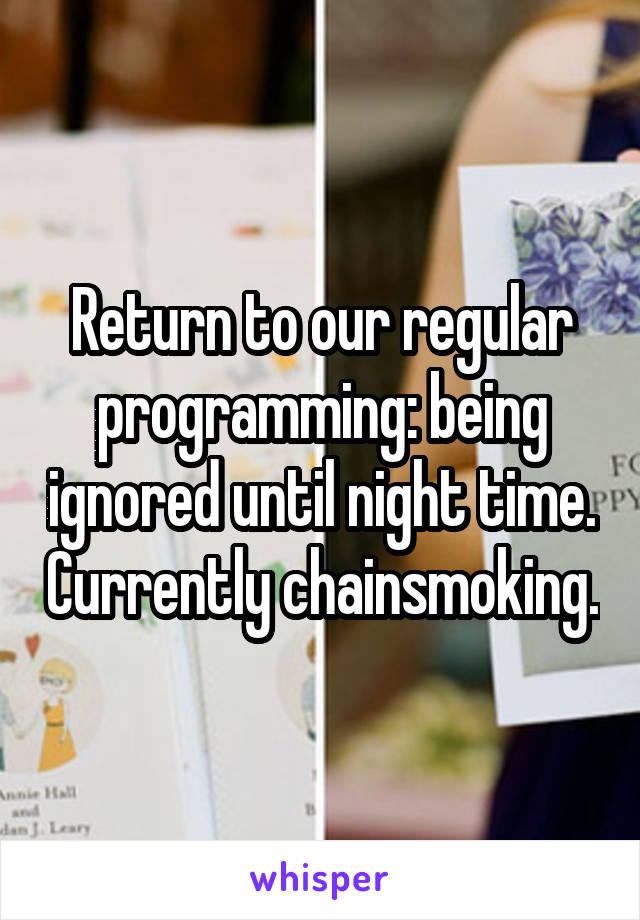 Return to our regular programming: being ignored until night time. Currently chainsmoking.