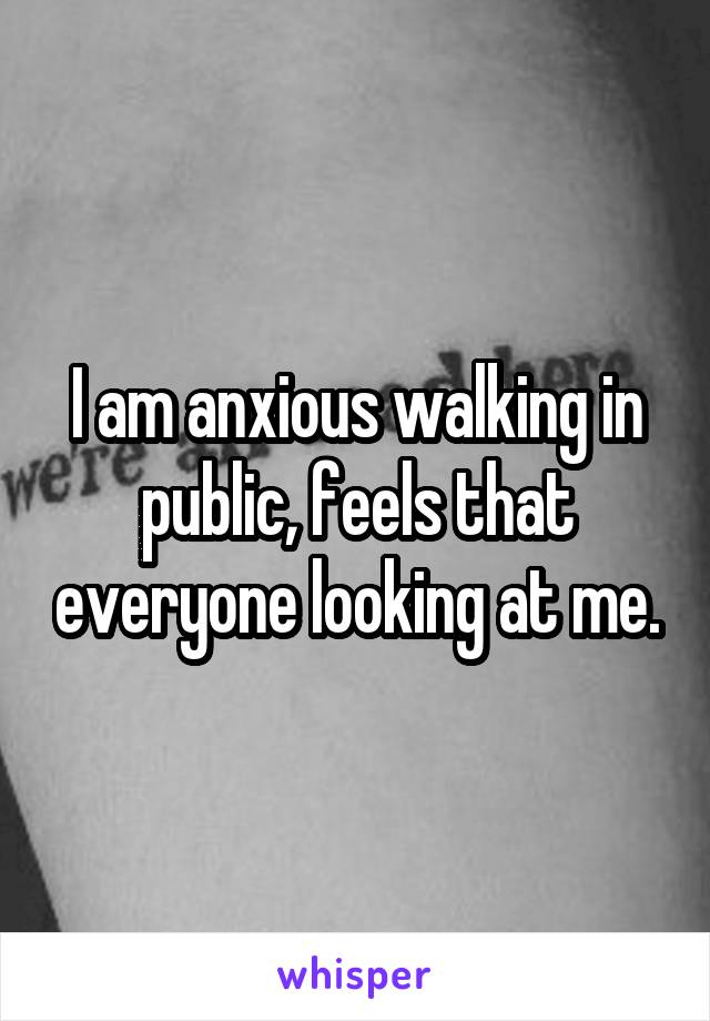 I am anxious walking in public, feels that everyone looking at me.