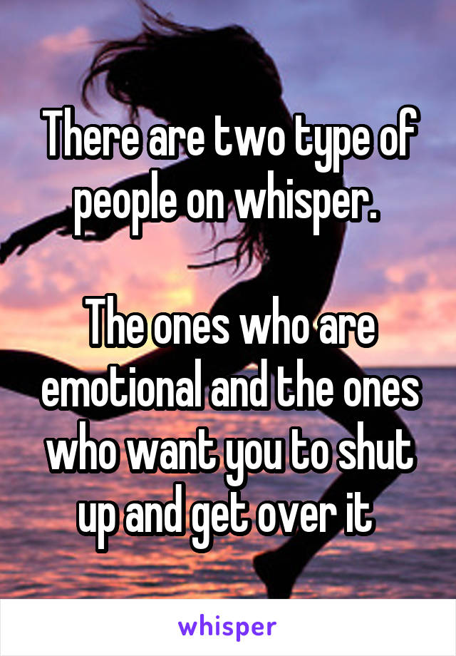 There are two type of people on whisper. 

The ones who are emotional and the ones who want you to shut up and get over it 