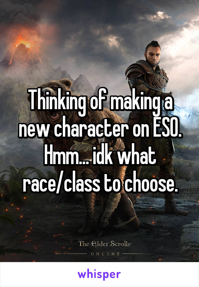 Thinking of making a new character on ESO. Hmm... idk what race/class to choose.