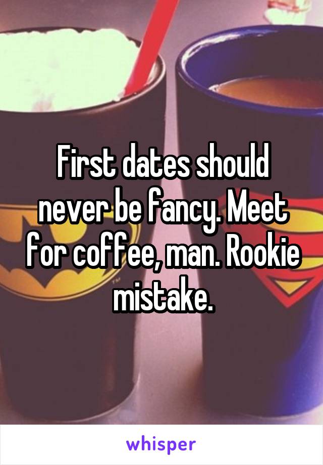 First dates should never be fancy. Meet for coffee, man. Rookie mistake.