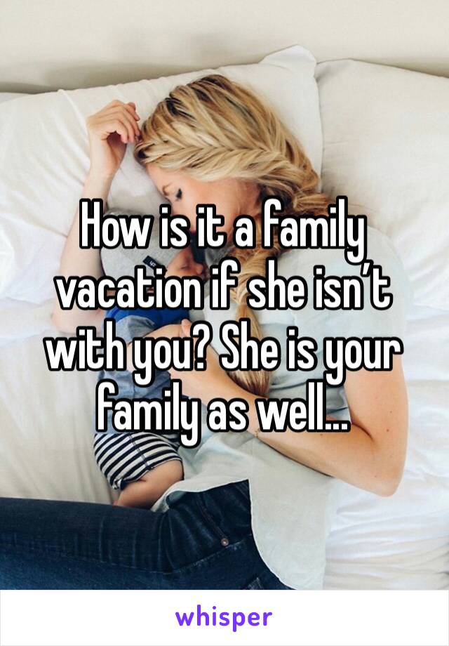How is it a family vacation if she isn’t with you? She is your family as well...