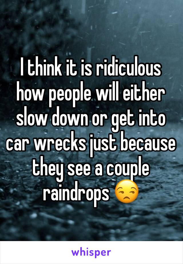 I think it is ridiculous how people will either slow down or get into car wrecks just because they see a couple raindrops 😒