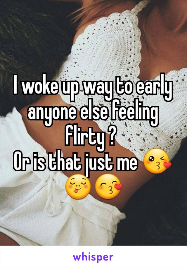 I woke up way to early anyone else feeling flirty ? 
Or is that just me ðŸ˜˜ðŸ˜‹ðŸ˜™