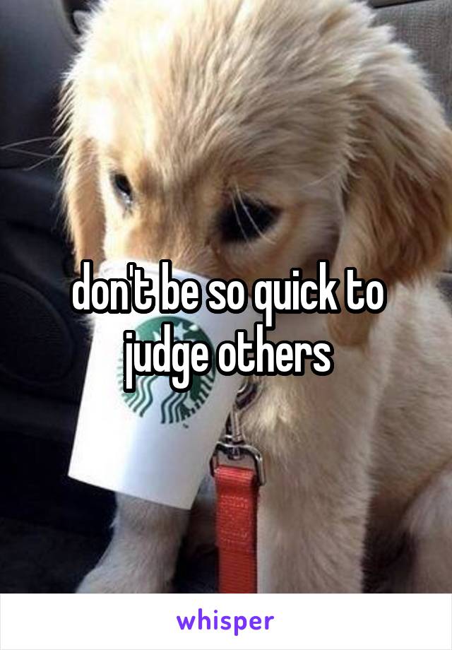 don't be so quick to judge others