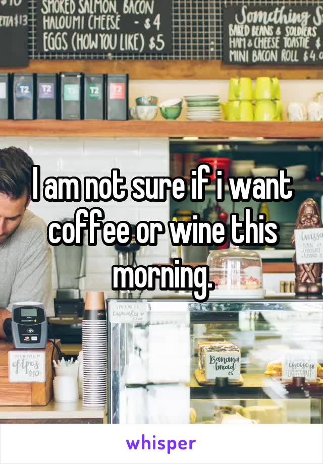I am not sure if i want coffee or wine this morning.