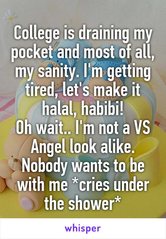 College is draining my pocket and most of all, my sanity. I'm getting tired, let's make it halal, habibi!
Oh wait.. I'm not a VS Angel look alike. Nobody wants to be with me *cries under the shower*