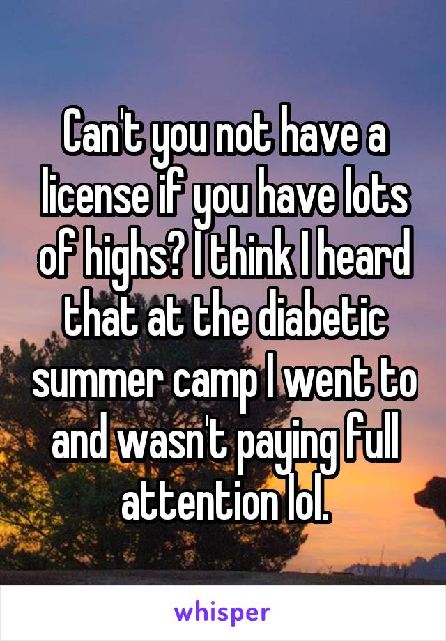 Can't you not have a license if you have lots of highs? I think I heard that at the diabetic summer camp I went to and wasn't paying full attention lol.