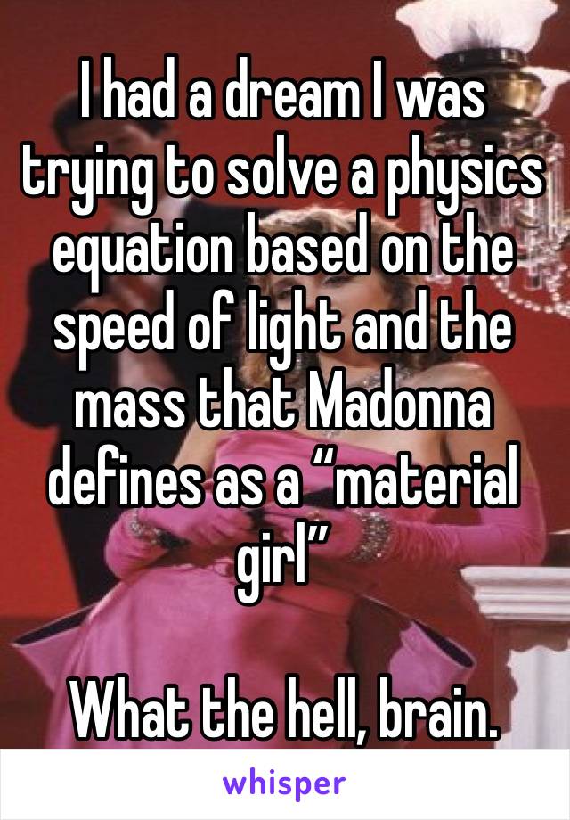 I had a dream I was trying to solve a physics equation based on the speed of light and the mass that Madonna defines as a “material girl”

What the hell, brain.