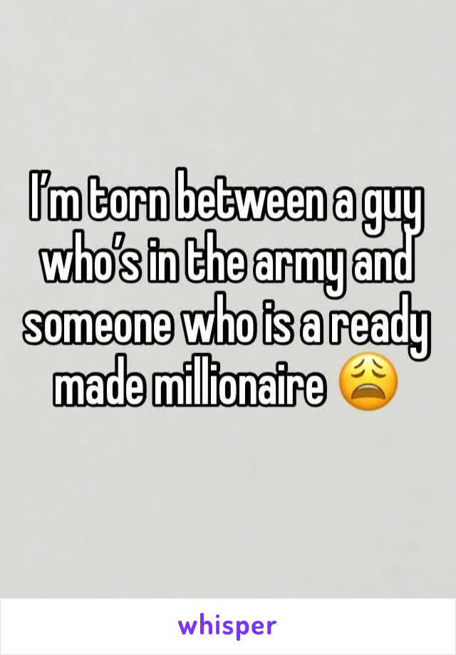 I’m torn between a guy who’s in the army and someone who is a ready made millionaire 😩
