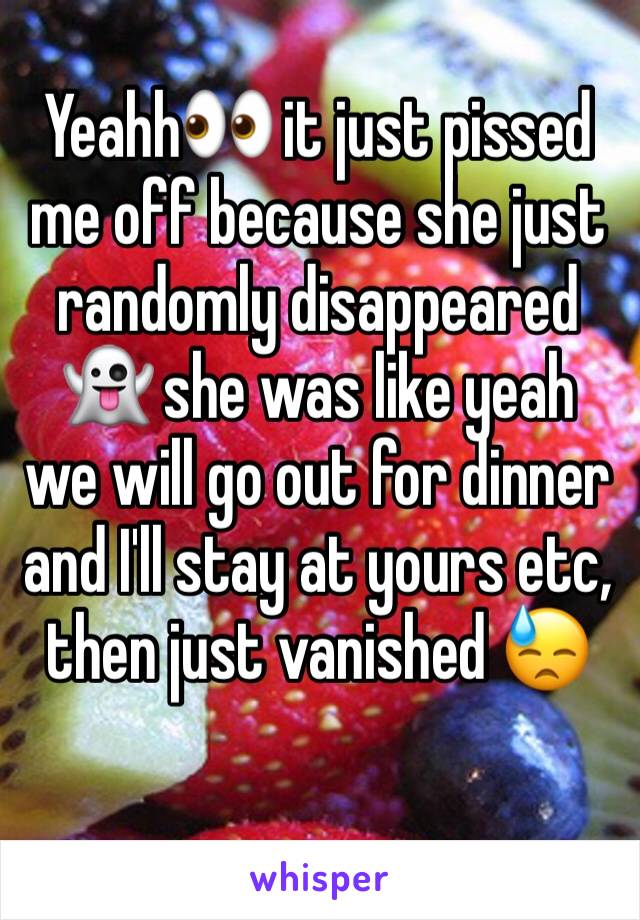 Yeahh👀 it just pissed me off because she just randomly disappeared 👻 she was like yeah we will go out for dinner and I'll stay at yours etc, then just vanished 😓