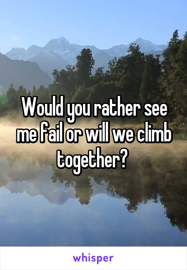 Would you rather see me fail or will we climb together? 