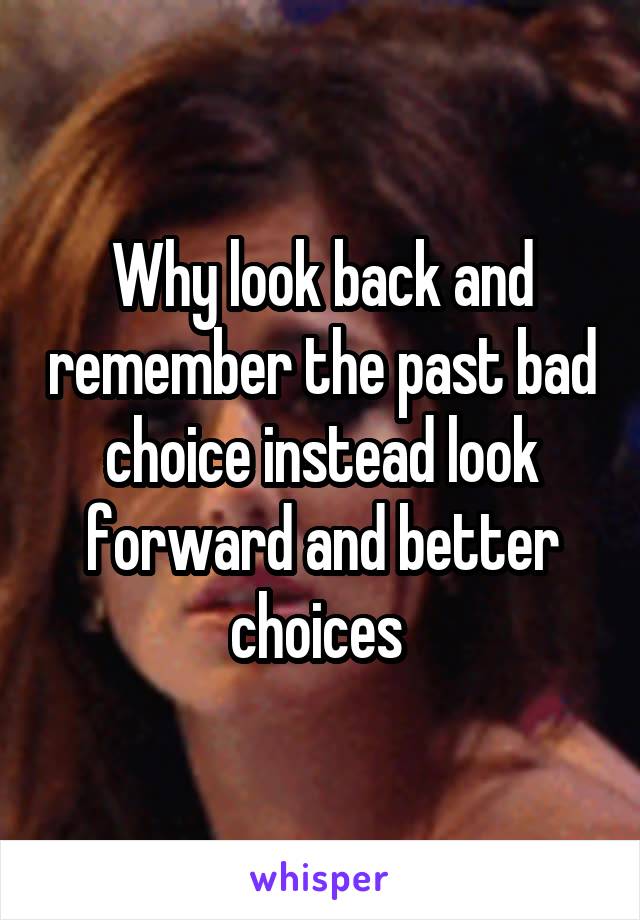 Why look back and remember the past bad choice instead look forward and better choices 