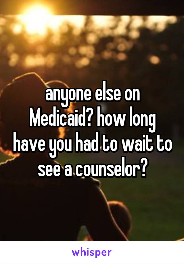 anyone else on Medicaid? how long have you had to wait to see a counselor?