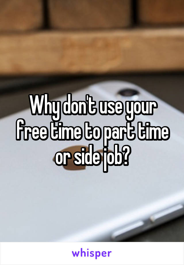 Why don't use your free time to part time or side job?