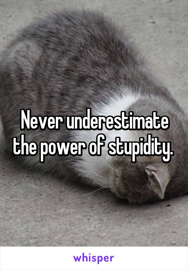 Never underestimate the power of stupidity. 