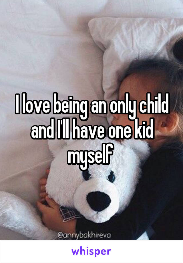 I love being an only child and I'll have one kid myself 