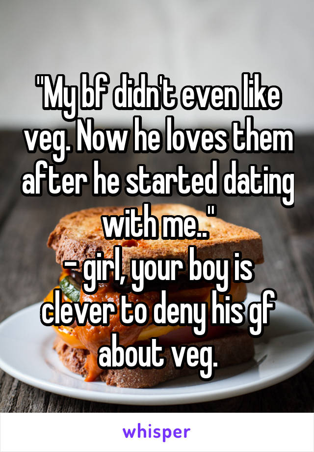 "My bf didn't even like veg. Now he loves them after he started dating with me.."
- girl, your boy is clever to deny his gf about veg.