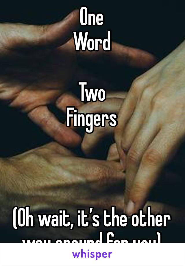 One 
Word 

Two
Fingers



(Oh wait, it’s the other way around for you)