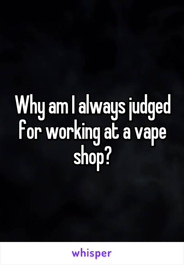 Why am I always judged for working at a vape shop?