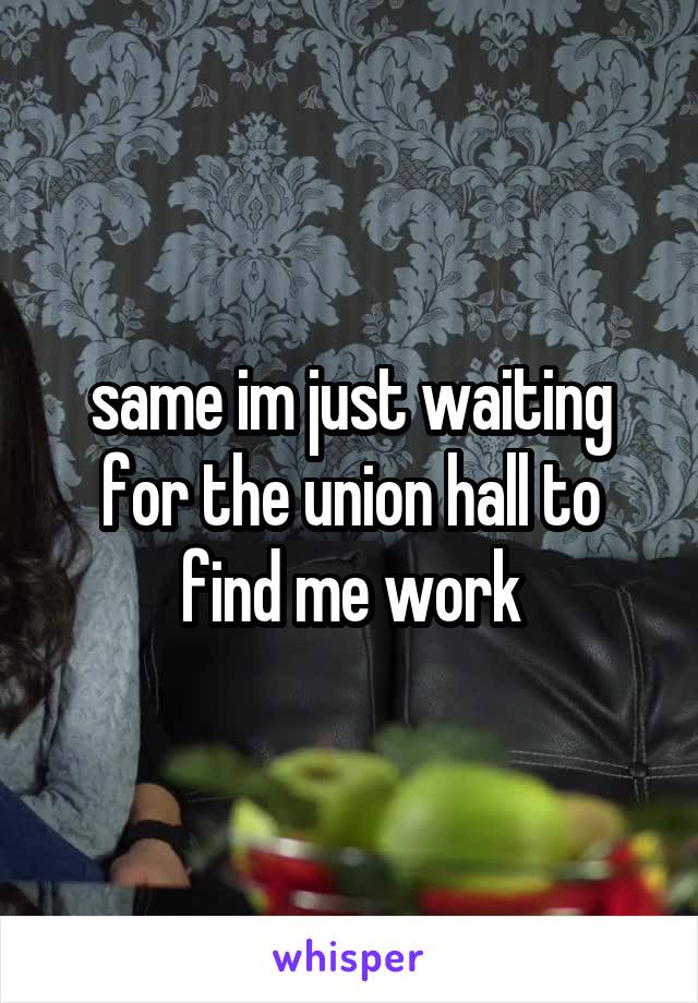 same im just waiting for the union hall to find me work