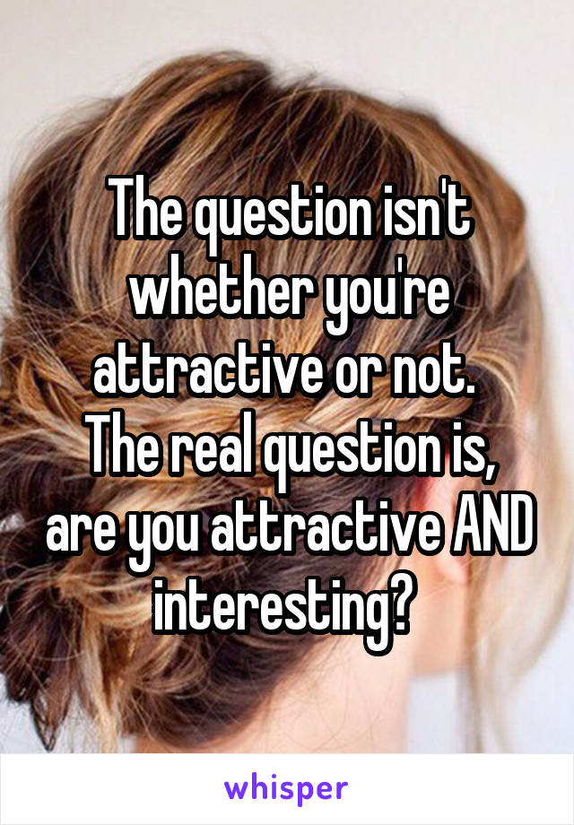 The question isn't whether you're attractive or not. 
The real question is, are you attractive AND interesting? 