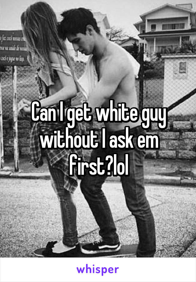 Can I get white guy without I ask em first?lol