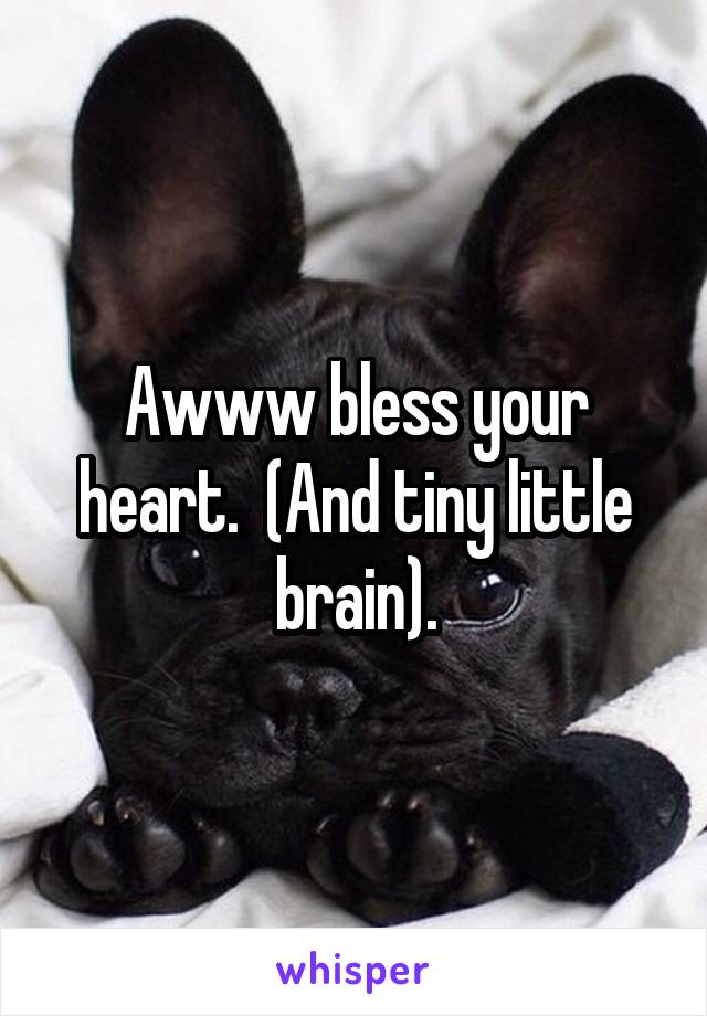 Awww bless your heart.  (And tiny little brain).