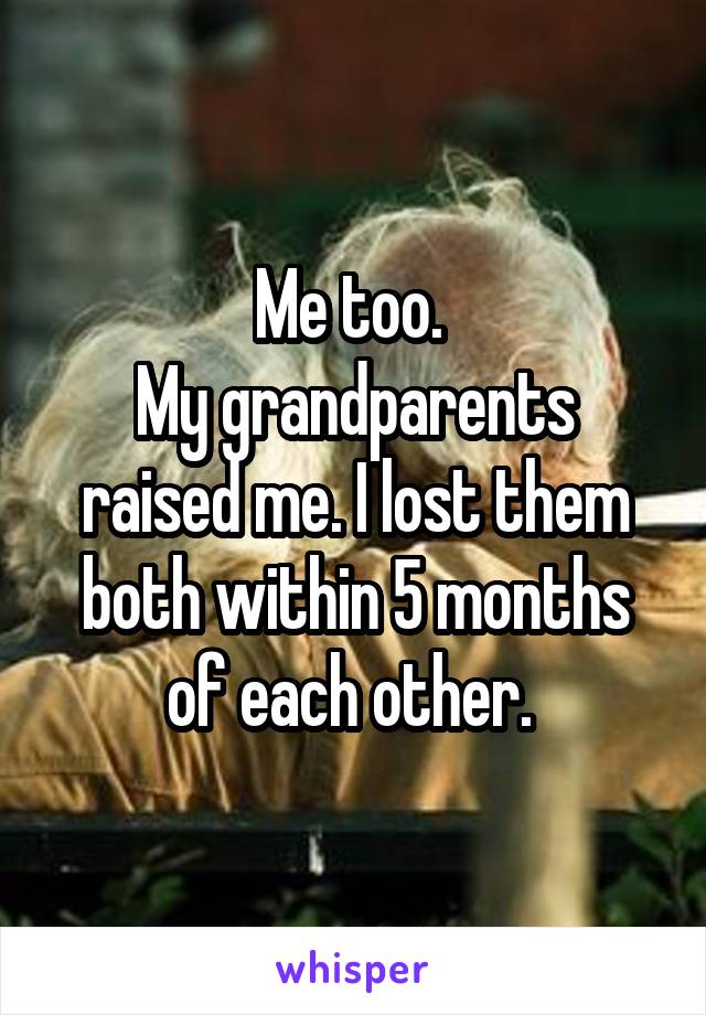 Me too. 
My grandparents raised me. I lost them both within 5 months of each other. 