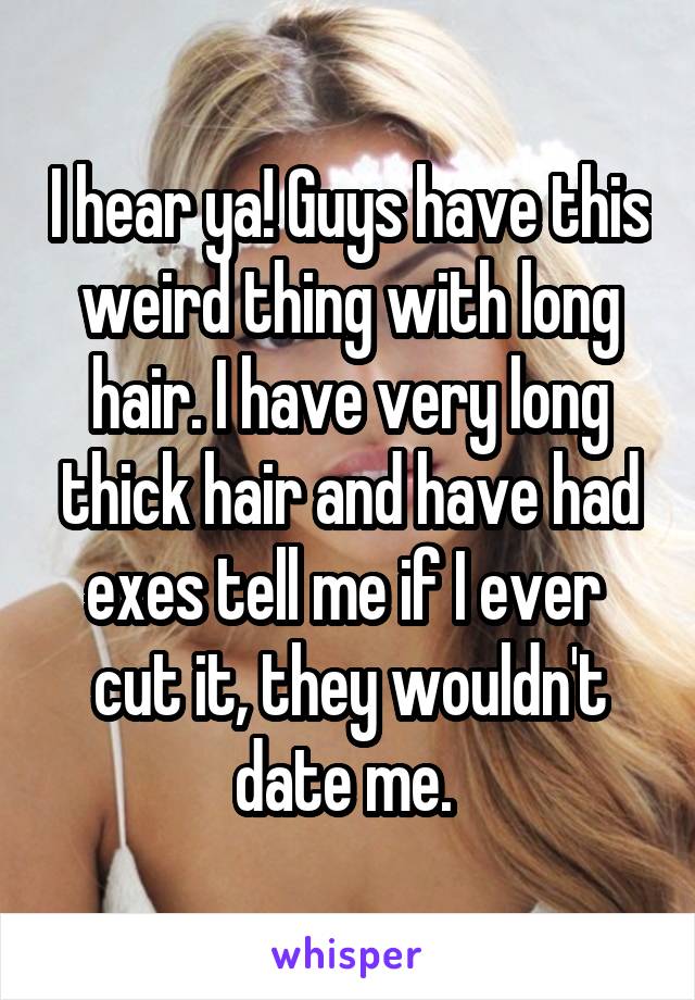 I hear ya! Guys have this weird thing with long hair. I have very long thick hair and have had exes tell me if I ever  cut it, they wouldn't date me. 