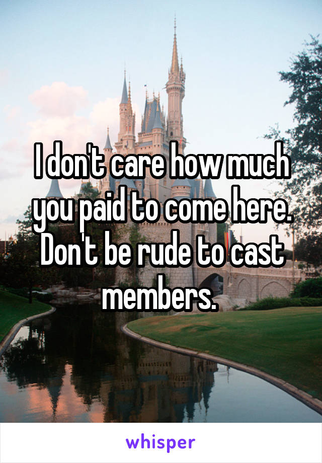I don't care how much you paid to come here. Don't be rude to cast members. 